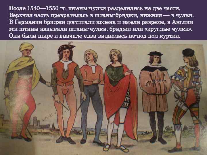 После 1540— 1550 гг. штаны-чулки разделились на две части. Верхняя часть превратилась в штаны-бриджи,