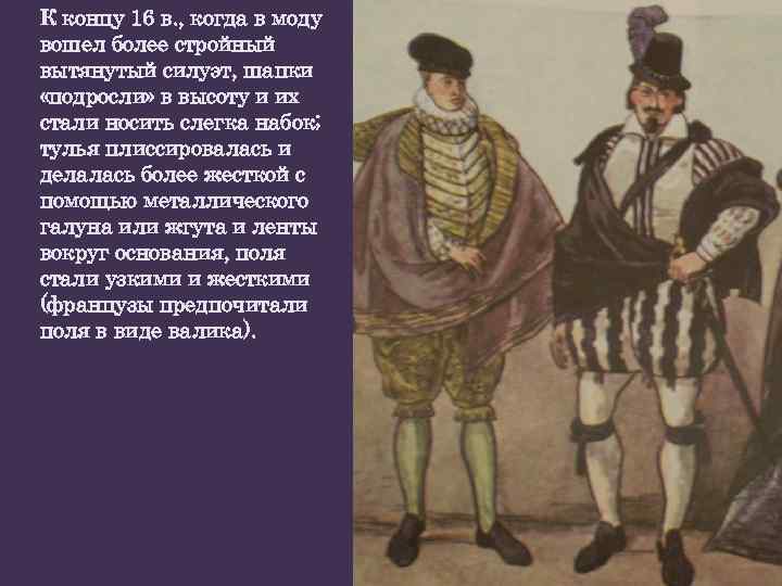 К концу 16 в. , когда в моду вошел более стройный вытянутый силуэт, шапки