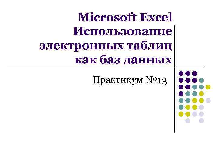 Microsoft Excel Использование электронных таблиц как баз данных Практикум № 13 