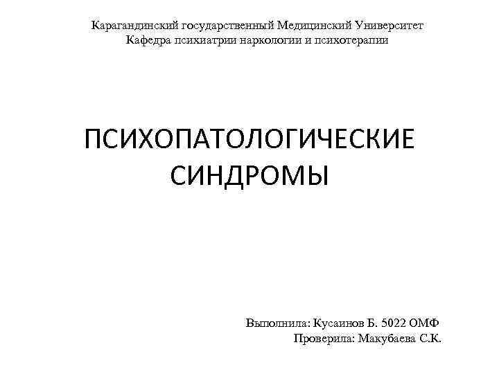 Карагандинский государственный Медицинский Университет Кафедра психиатрии наркологии и психотерапии ПСИХОПАТОЛОГИЧЕСКИЕ СИНДРОМЫ Выполнила: Кусаинов Б.