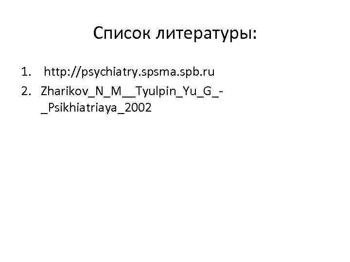 Список литературы: 1. http: //psychiatry. spsma. spb. ru 2. Zharikov_N_M__Tyulpin_Yu_G__Psikhiatriaya_2002 