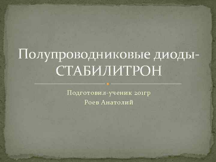 Полупроводниковые диоды. СТАБИЛИТРОН Подготовил-ученик 201 гр Роев Анатолий 