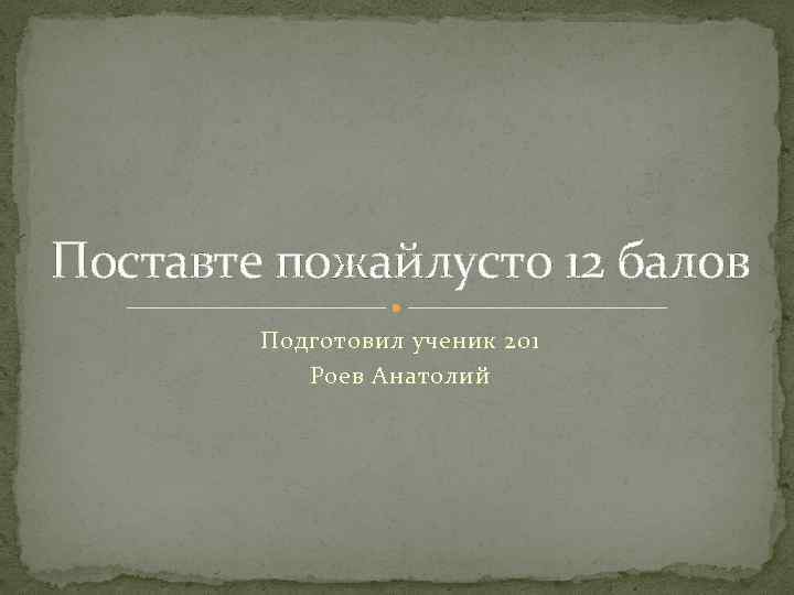 Поставте пожайлусто 12 балов Подготовил ученик 201 Роев Анатолий 