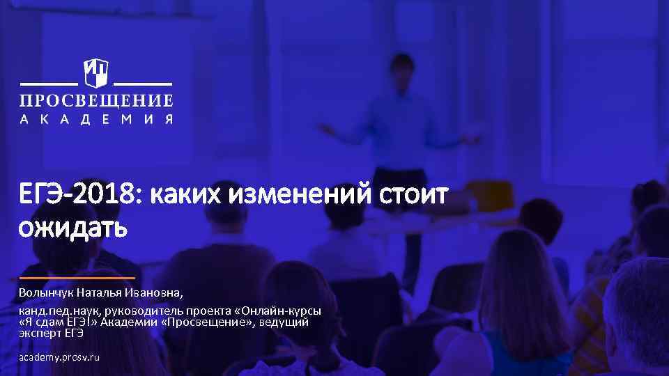 ЕГЭ-2018: каких изменений стоит ожидать Волынчук Наталья Ивановна, канд. пед. наук, руководитель проекта «Онлайн-курсы