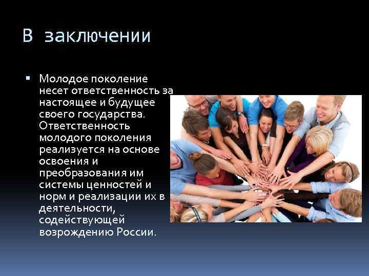 В заключении Молодое поколение несет ответственность за настоящее и будущее своего государства. Ответственность молодого