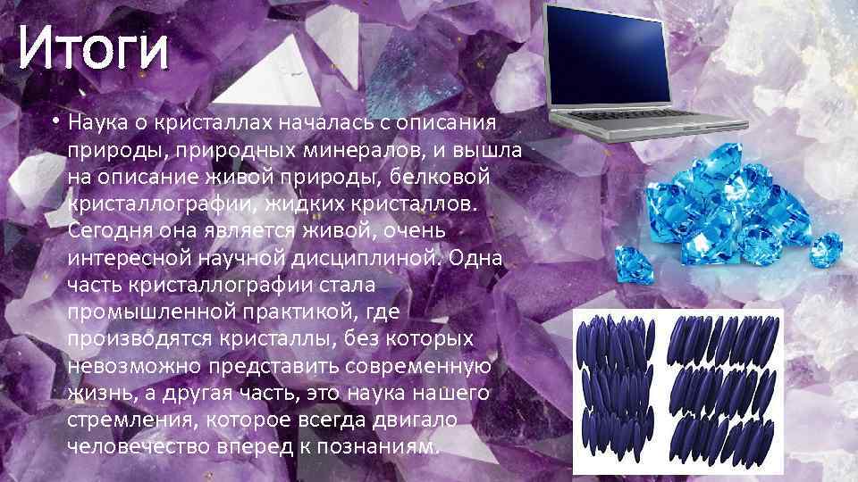 Итоги • Наука о кристаллах началась с описания природы, природных минералов, и вышла на