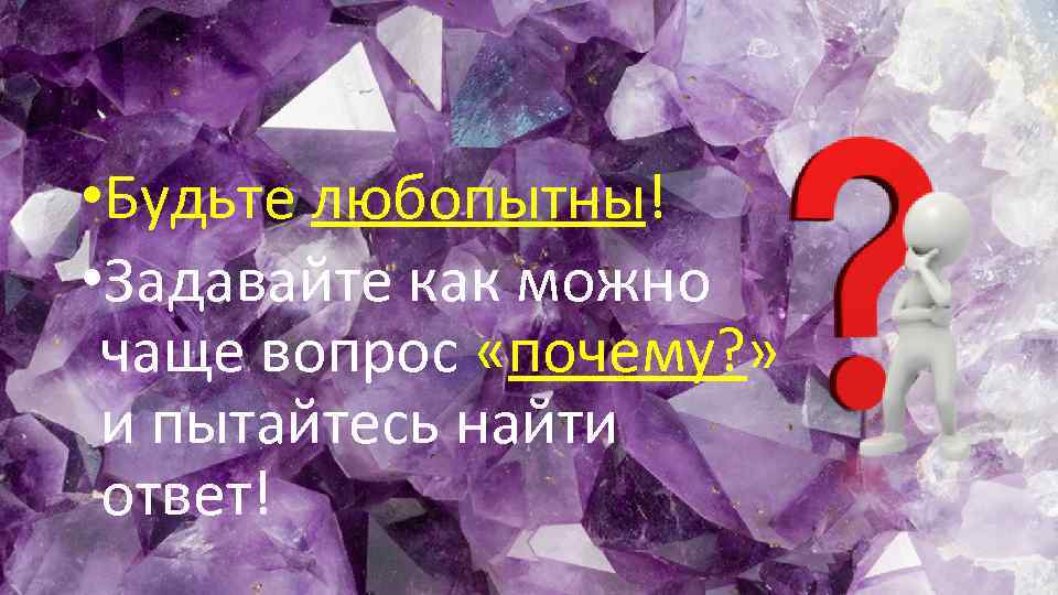  • Будьте любопытны! • Задавайте как можно чаще вопрос «почему? » и пытайтесь