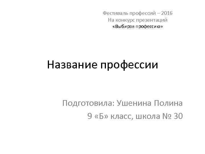 Фестиваль профессий – 2016 На конкурс презентаций «Выбирая профессию» Название профессии Подготовила: Ушенина Полина