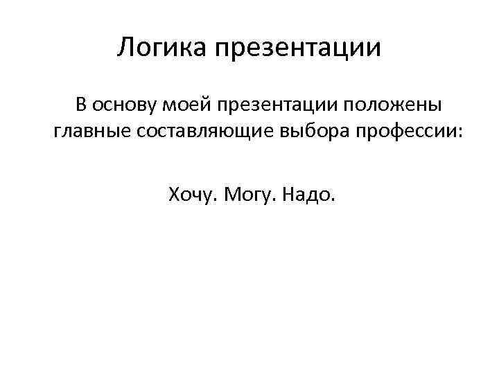 Логика презентации В основу моей презентации положены главные составляющие выбора профессии: Хочу. Могу. Надо.