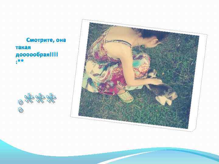 Смотрите, она такая доооообрая!!!! : *** 