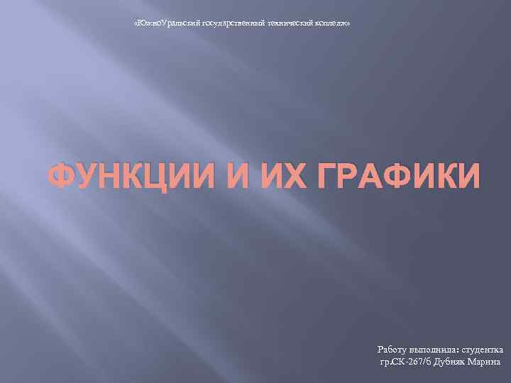  «Южно. Уральский государственный технический колледж» ФУНКЦИИ И ИХ ГРАФИКИ Работу выполнила: студентка гр.