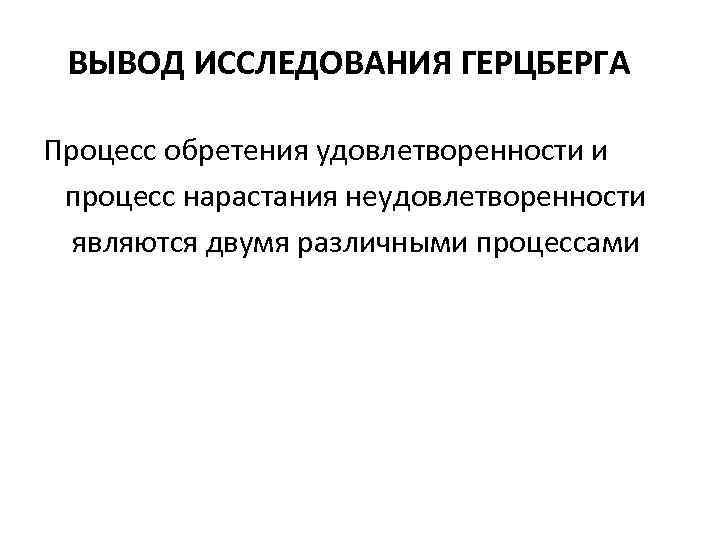 ВЫВОД ИССЛЕДОВАНИЯ ГЕРЦБЕРГА Процесс обретения удовлетворенности и процесс нарастания неудовлетворенности являются двумя различными процессами