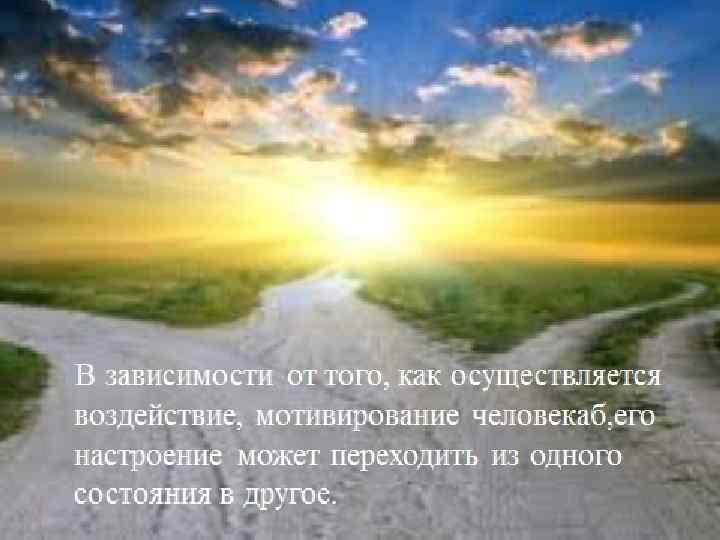 В зависимости от того, как осуществляется воздействие, мотивирование человекаб, его настроение может переходить из