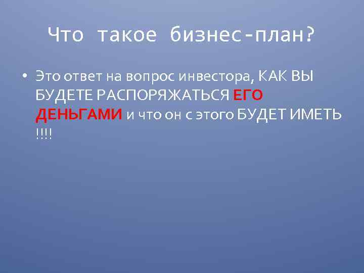 Что такое бизнес-план? • Это ответ на вопрос инвестора, КАК ВЫ БУДЕТЕ РАСПОРЯЖАТЬСЯ ЕГО