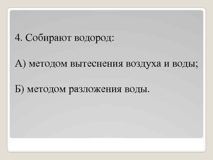 4. Собирают водород: А) методом вытеснения воздуха и воды; Б) методом разложения воды. 