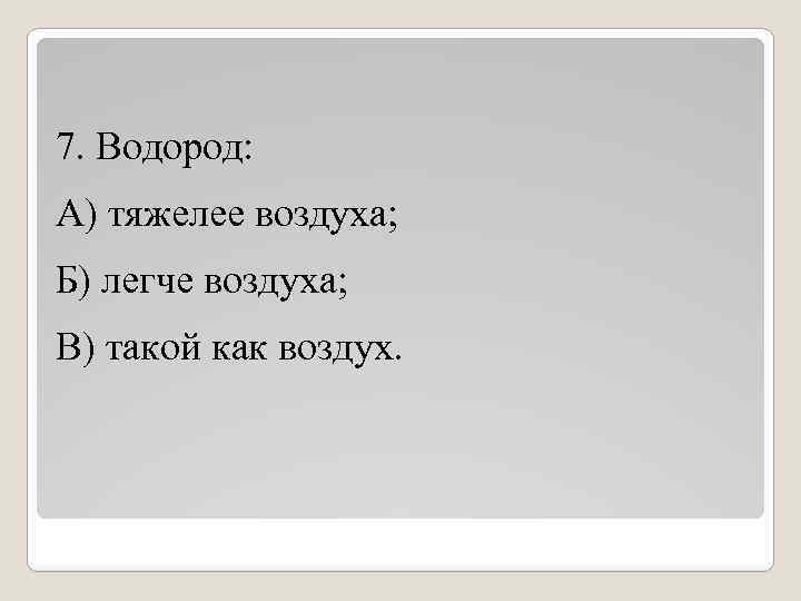 7. Водород: А) тяжелее воздуха; Б) легче воздуха; В) такой как воздух. 