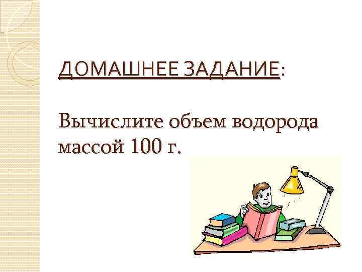 ДОМАШНЕЕ ЗАДАНИЕ: Вычислите объем водорода массой 100 г. 