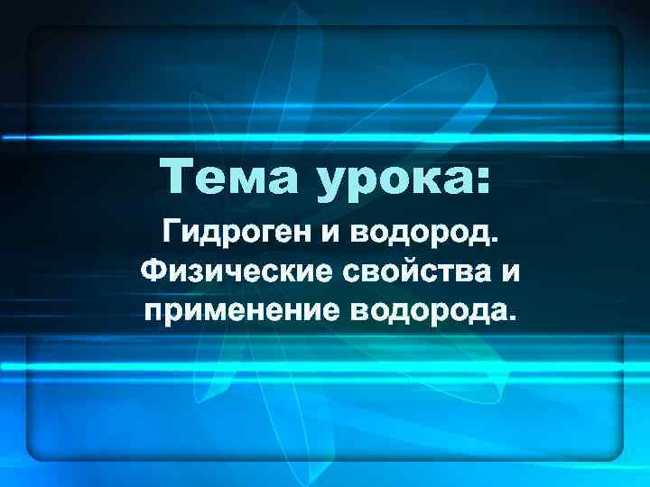 Тема урока: Гидроген и водород. Физические свойства и применение водорода. 