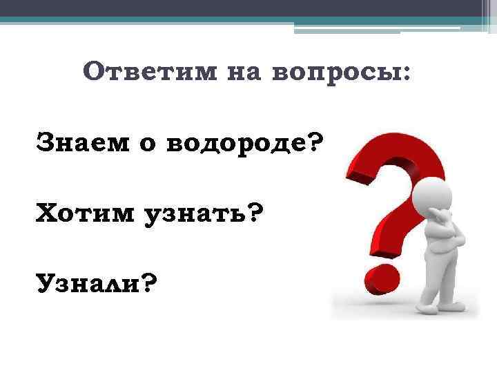 Ответим на вопросы: Знаем о водороде? Хотим узнать? Узнали? 