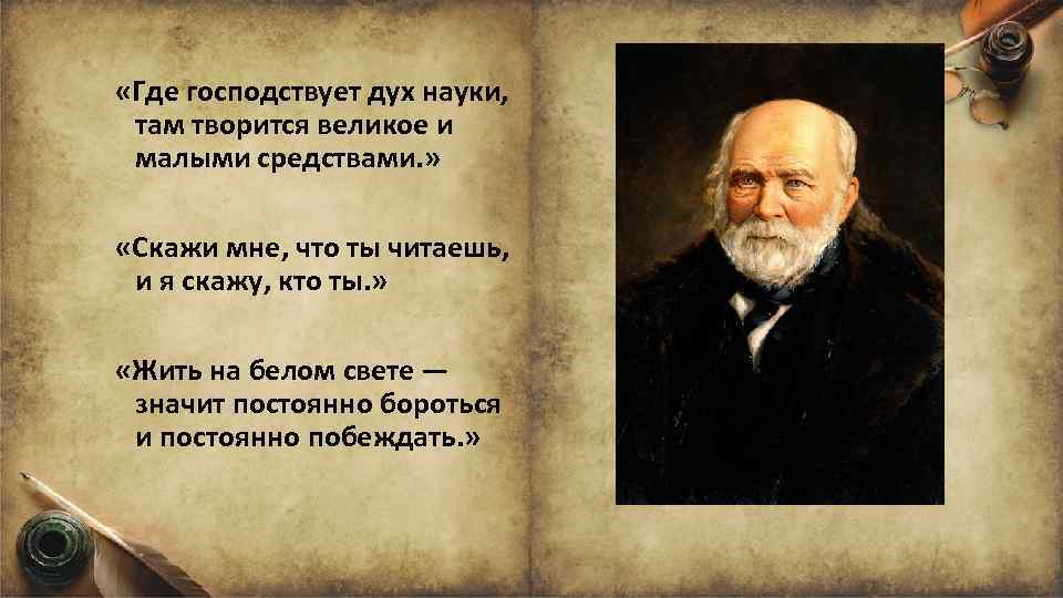  «Где господствует дух науки, там творится великое и малыми средствами. » «Скажи мне,