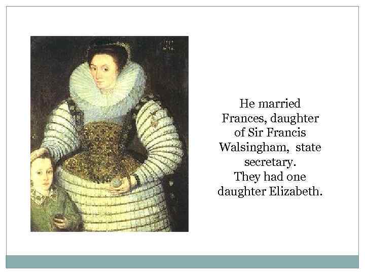 He married Frances, daughter of Sir Francis Walsingham, state secretary. They had one daughter