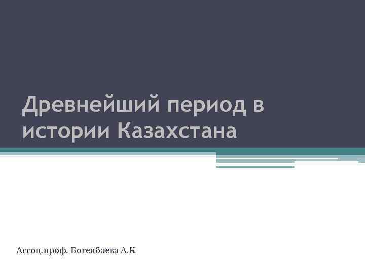 Древнейший период в истории Казахстана Ассоц. проф. Богенбаева А. К 