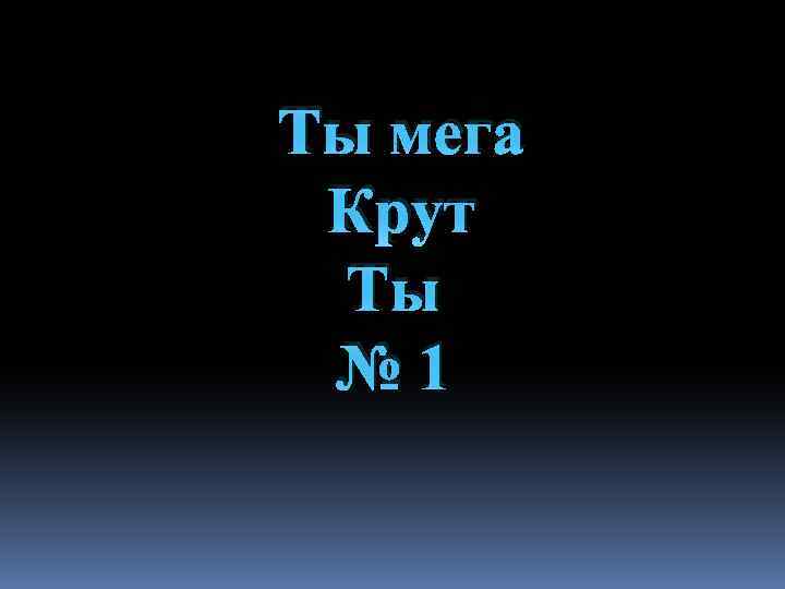 Ты мега Крут Ты № 1 