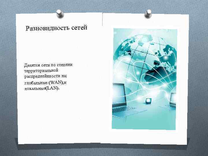 Разновидность сетей Делятся сети по степени территориальной распределённости на: глобальные (WAN), и локальные(LAN). 