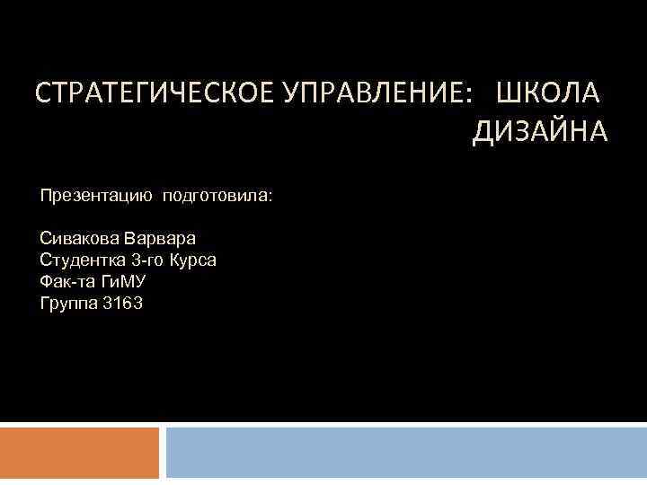 СТРАТЕГИЧЕСКОЕ УПРАВЛЕНИЕ: ШКОЛА ДИЗАЙНА Презентацию подготовила: Сивакова Варвара Студентка 3 -го Курса Фак-та Ги.