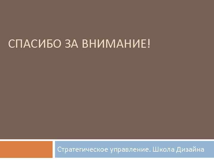 СПАСИБО ЗА ВНИМАНИЕ! Стратегическое управление. Школа Дизайна 