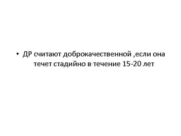  • ДР считают доброкачественной , если она течет стадийно в течение 15 -20