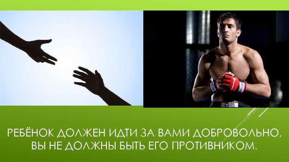 РЕБЁНОК ДОЛЖЕН ИДТИ ЗА ВАМИ ДОБРОВОЛЬНО, ВЫ НЕ ДОЛЖНЫ БЫТЬ ЕГО ПРОТИВНИКОМ. 