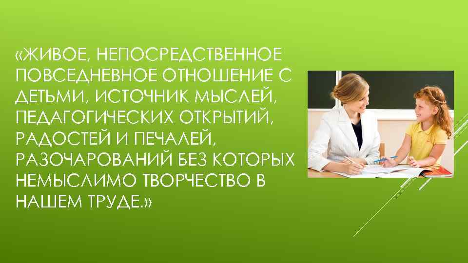  «ЖИВОЕ, НЕПОСРЕДСТВЕННОЕ ПОВСЕДНЕВНОЕ ОТНОШЕНИЕ С ДЕТЬМИ, ИСТОЧНИК МЫСЛЕЙ, ПЕДАГОГИЧЕСКИХ ОТКРЫТИЙ, РАДОСТЕЙ И ПЕЧАЛЕЙ,