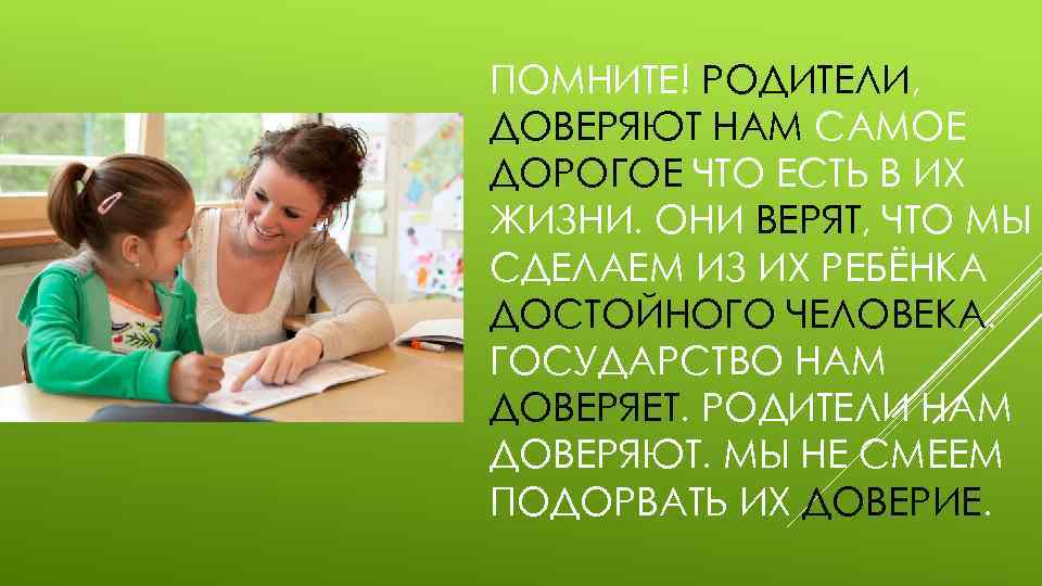 ПОМНИТЕ! РОДИТЕЛИ, ДОВЕРЯЮТ НАМ САМОЕ ДОРОГОЕ ЧТО ЕСТЬ В ИХ ЖИЗНИ. ОНИ ВЕРЯТ, ЧТО