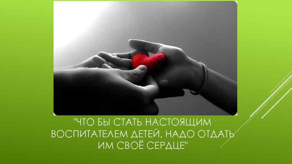 "ЧТО БЫ СТАТЬ НАСТОЯЩИМ ВОСПИТАТЕЛЕМ ДЕТЕЙ, НАДО ОТДАТЬ ИМ СВОЁ СЕРДЦЕ" 