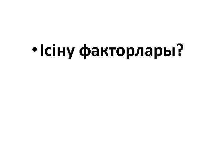  • Ісіну факторлары? 