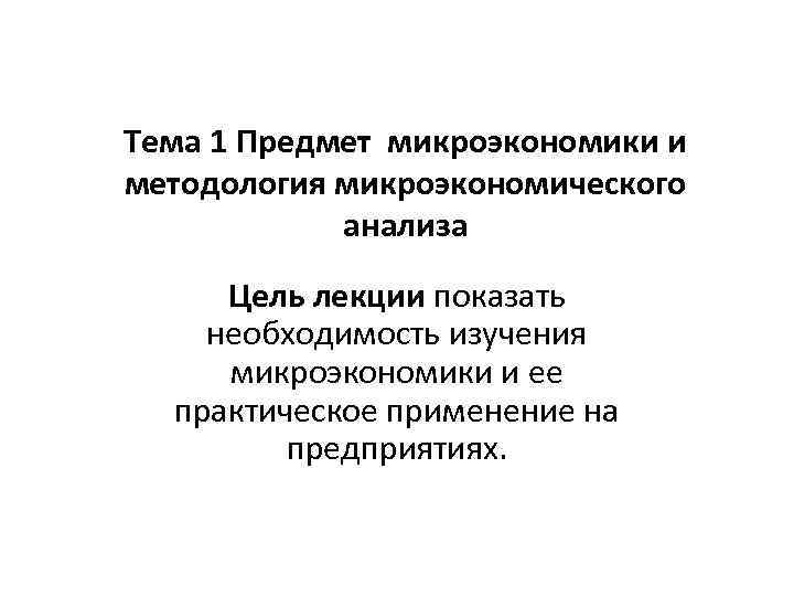 Тема 1 Предмет микроэкономики и методология микроэкономического анализа Цель лекции показать необходимость изучения микроэкономики