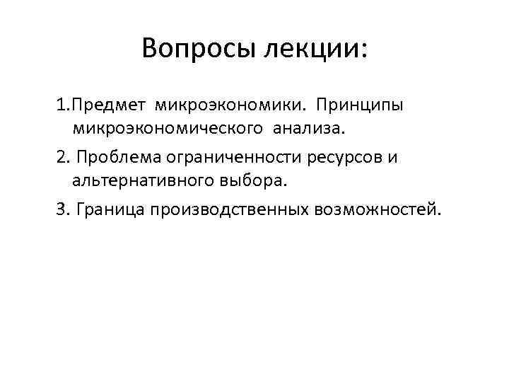 Вопросы лекции: 1. Предмет микроэкономики. Принципы микроэкономического анализа. 2. Проблема ограниченности ресурсов и альтернативного