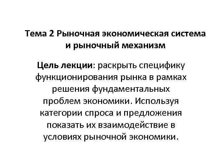 Тема 2 Рыночная экономическая система и рыночный механизм Цель лекции: раскрыть специфику функционирования рынка
