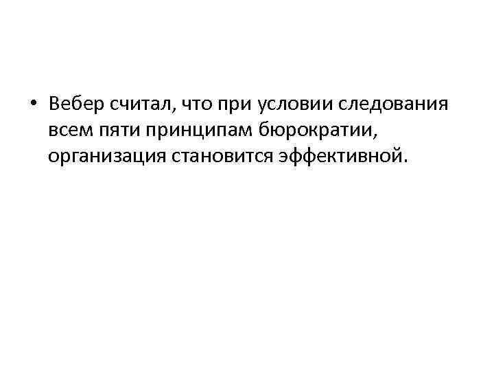  • Вебер считал, что при условии следования всем пяти принципам бюрократии, организация становится