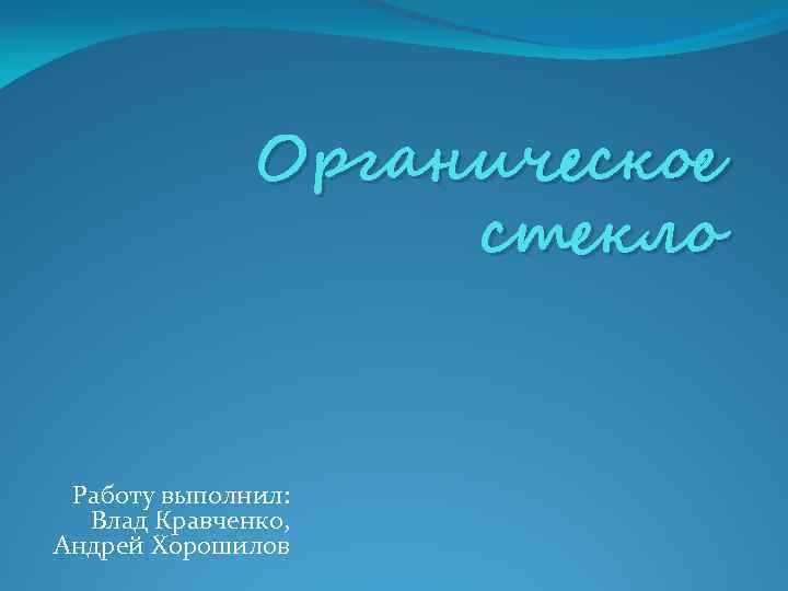 Органическое стекло Работу выполнил: Влад Кравченко, Андрей Хорошилов 