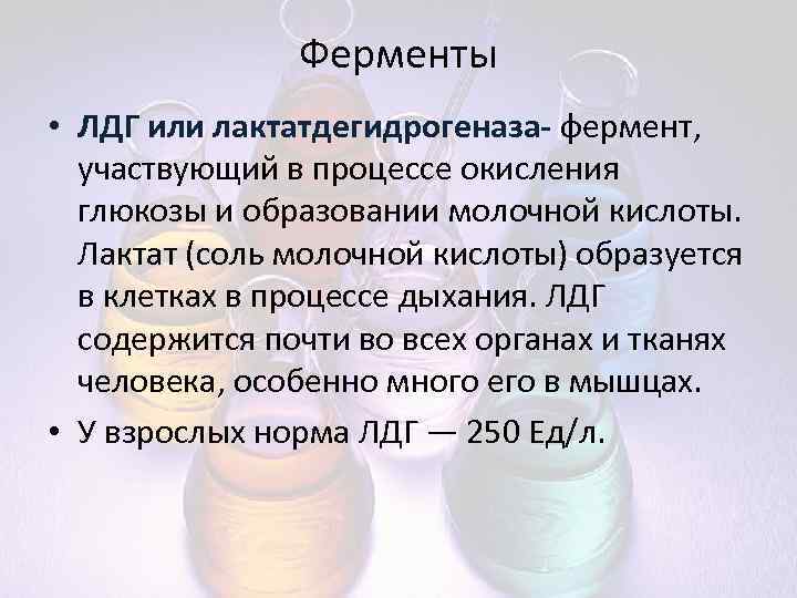 Ферменты • ЛДГ или лактатдегидрогеназа- фермент, участвующий в процессе окисления глюкозы и образовании молочной