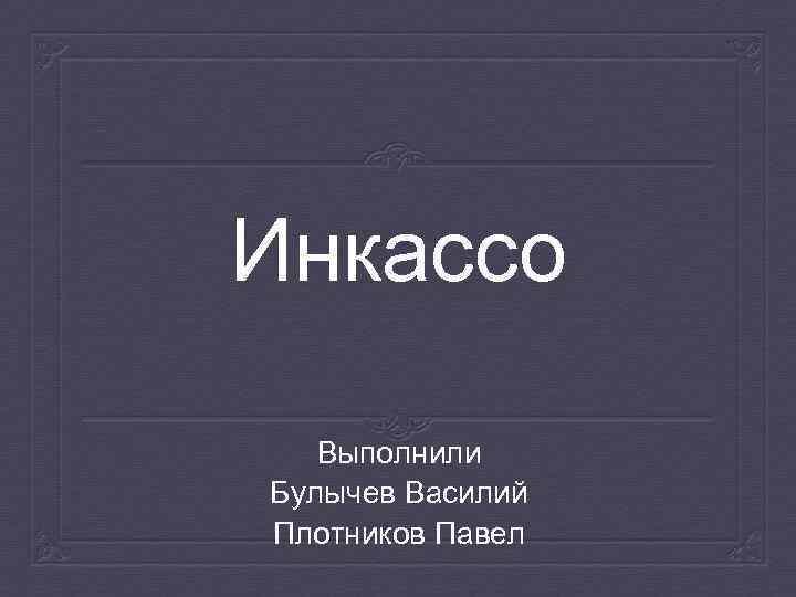 Инкассо Выполнили Булычев Василий Плотников Павел 