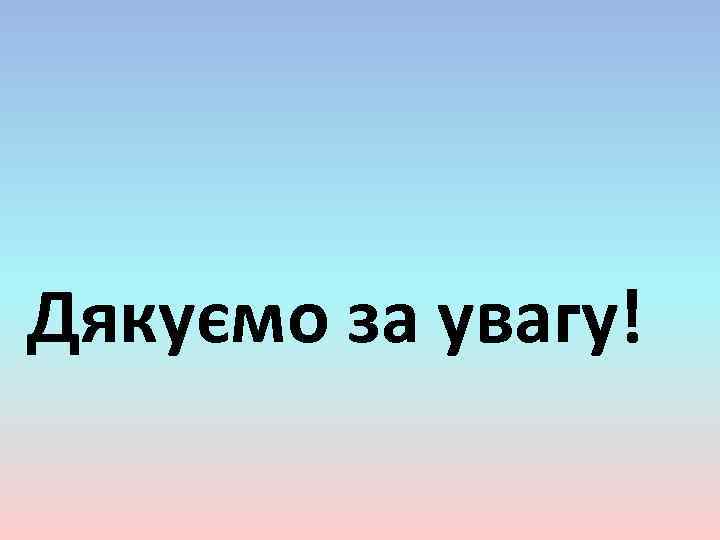 Дякуємо за увагу! 