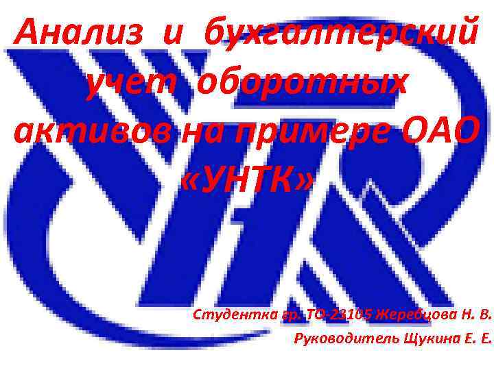 Анализ и бухгалтерский учет оборотных активов на примере ОАО «УНТК» Студентка гр. ТО-23105 Жеребцова