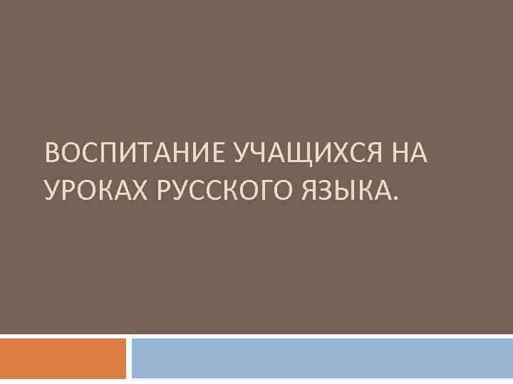 ВОСПИТАНИЕ УЧАЩИХСЯ НА УРОКАХ РУССКОГО ЯЗЫКА. 