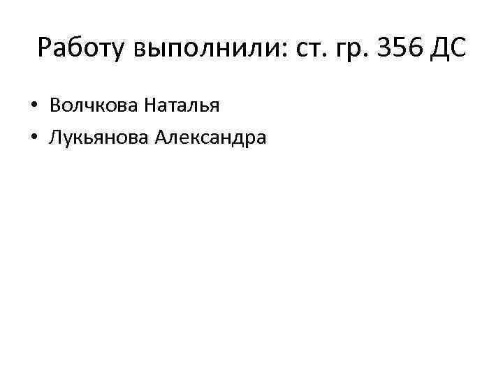 Работу выполнили: ст. гр. 356 ДС • Волчкова Наталья • Лукьянова Александра 