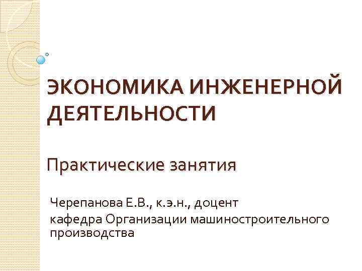 ЭКОНОМИКА ИНЖЕНЕРНОЙ ДЕЯТЕЛЬНОСТИ Практические занятия Черепанова Е. В. , к. э. н. , доцент