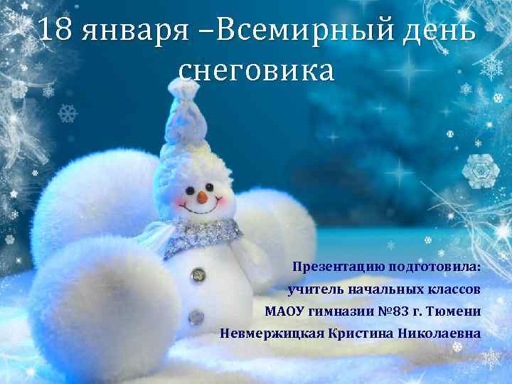 18 января –Всемирный день снеговика Презентацию подготовила: учитель начальных классов МАОУ гимназии № 83