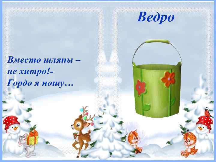  Ведро Вместо шляпы – не хитро!Гордо я ношу… 